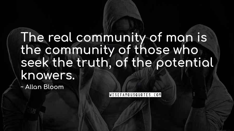 Allan Bloom Quotes: The real community of man is the community of those who seek the truth, of the potential knowers.
