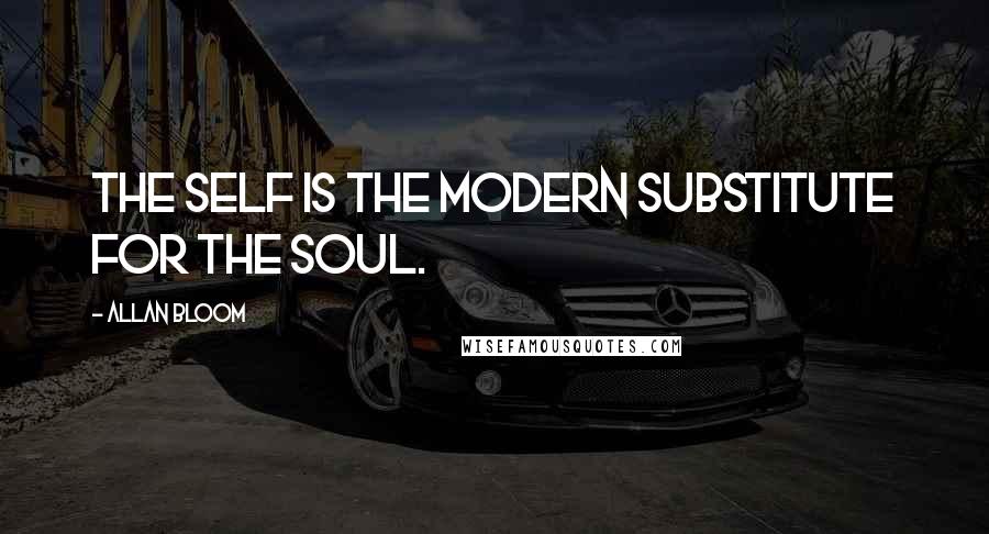 Allan Bloom Quotes: The self is the modern substitute for the soul.