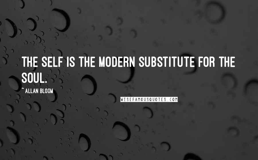 Allan Bloom Quotes: The self is the modern substitute for the soul.