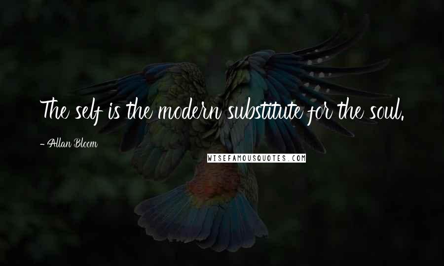 Allan Bloom Quotes: The self is the modern substitute for the soul.