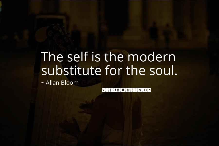 Allan Bloom Quotes: The self is the modern substitute for the soul.