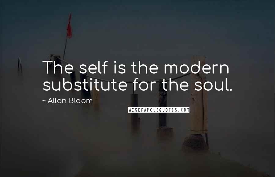 Allan Bloom Quotes: The self is the modern substitute for the soul.