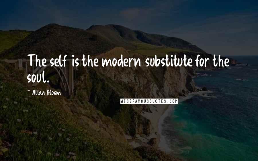 Allan Bloom Quotes: The self is the modern substitute for the soul.