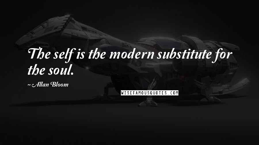 Allan Bloom Quotes: The self is the modern substitute for the soul.