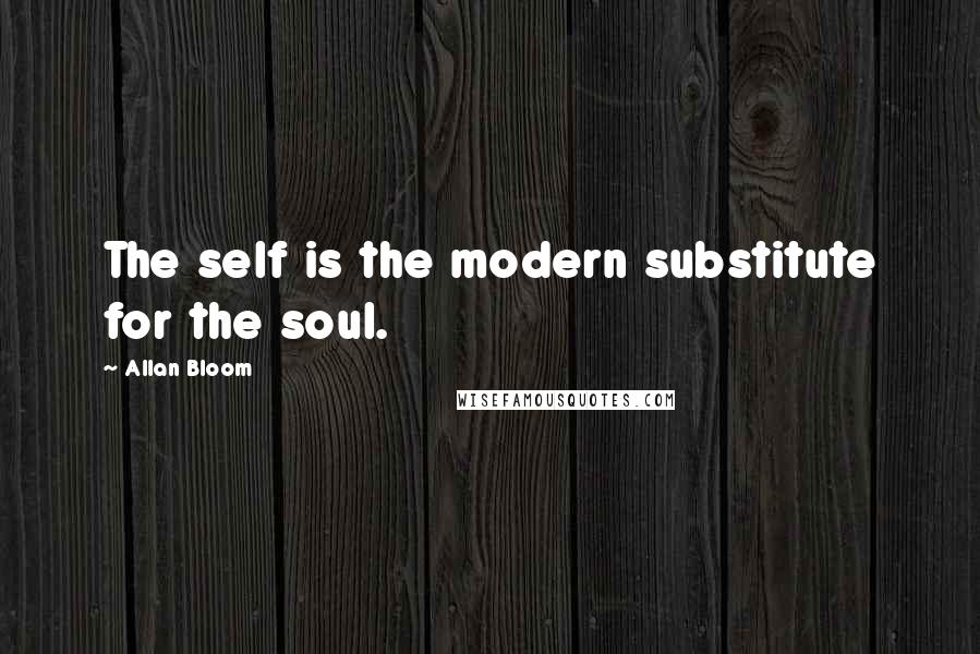 Allan Bloom Quotes: The self is the modern substitute for the soul.