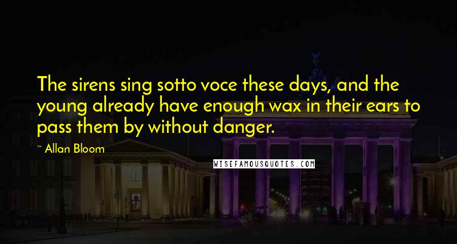 Allan Bloom Quotes: The sirens sing sotto voce these days, and the young already have enough wax in their ears to pass them by without danger.