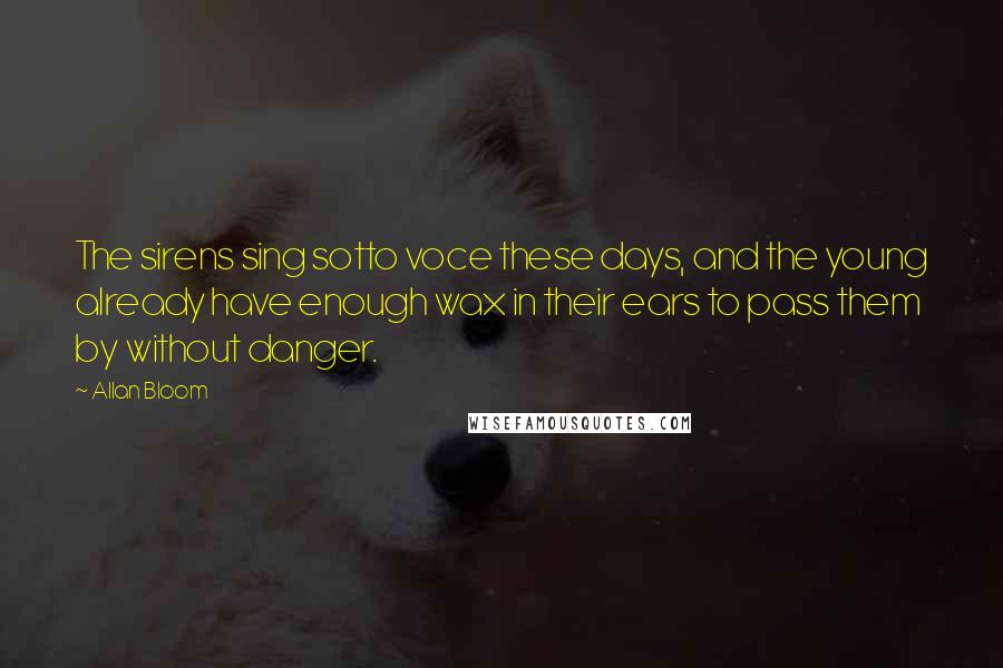 Allan Bloom Quotes: The sirens sing sotto voce these days, and the young already have enough wax in their ears to pass them by without danger.