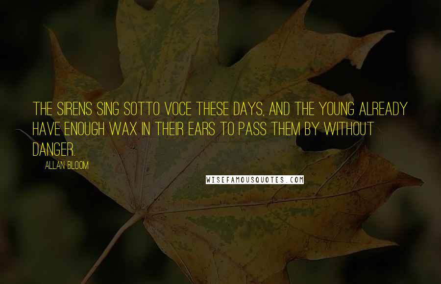 Allan Bloom Quotes: The sirens sing sotto voce these days, and the young already have enough wax in their ears to pass them by without danger.