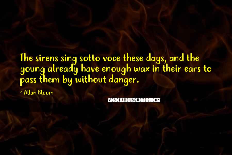 Allan Bloom Quotes: The sirens sing sotto voce these days, and the young already have enough wax in their ears to pass them by without danger.