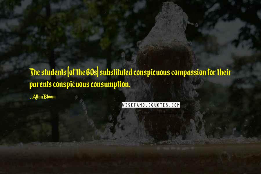 Allan Bloom Quotes: The students [of the 60s] substituted conspicuous compassion for their parents conspicuous consumption.