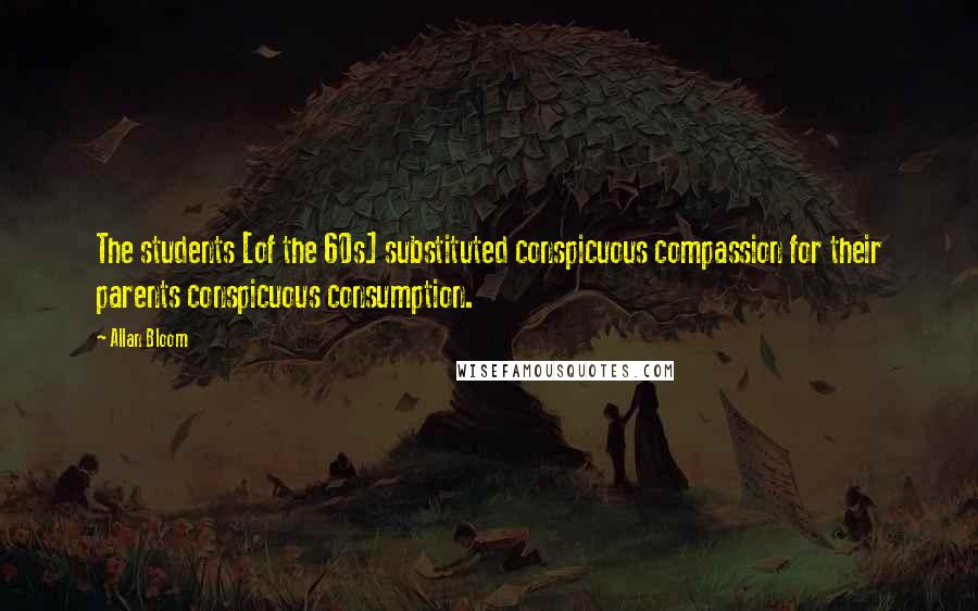 Allan Bloom Quotes: The students [of the 60s] substituted conspicuous compassion for their parents conspicuous consumption.