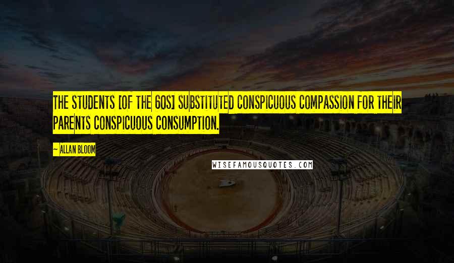 Allan Bloom Quotes: The students [of the 60s] substituted conspicuous compassion for their parents conspicuous consumption.