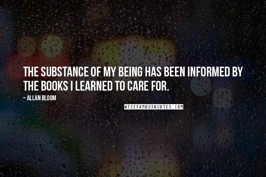 Allan Bloom Quotes: The substance of my being has been informed by the books I learned to care for.