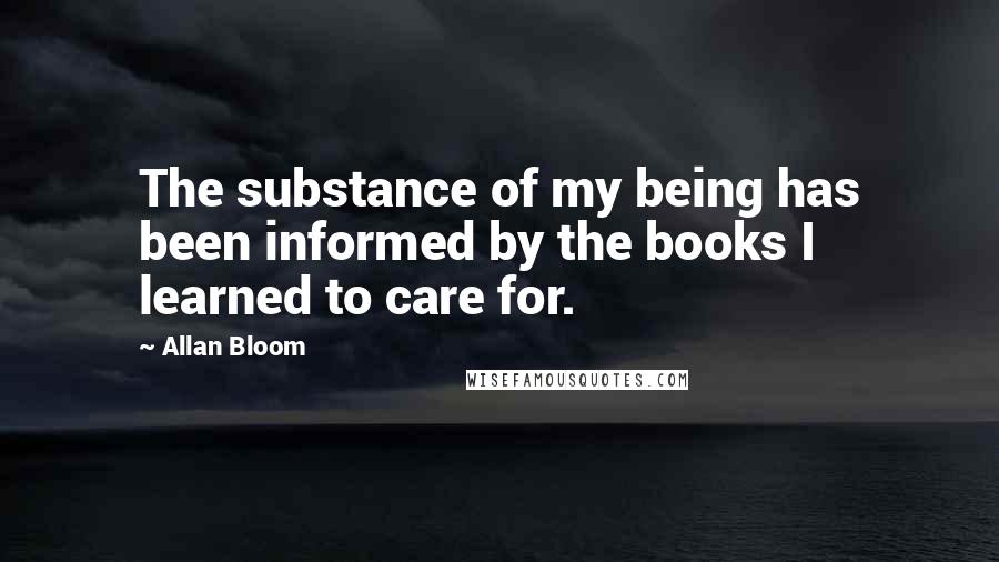 Allan Bloom Quotes: The substance of my being has been informed by the books I learned to care for.