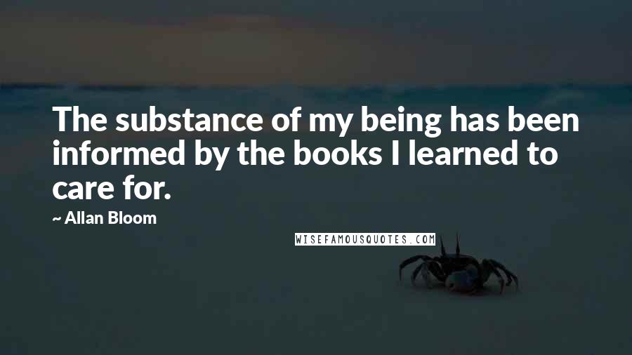 Allan Bloom Quotes: The substance of my being has been informed by the books I learned to care for.