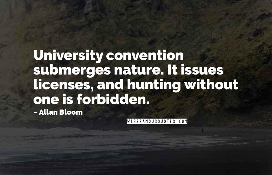 Allan Bloom Quotes: University convention submerges nature. It issues licenses, and hunting without one is forbidden.