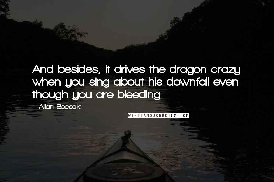 Allan Boesak Quotes: And besides, it drives the dragon crazy when you sing about his downfall even though you are bleeding