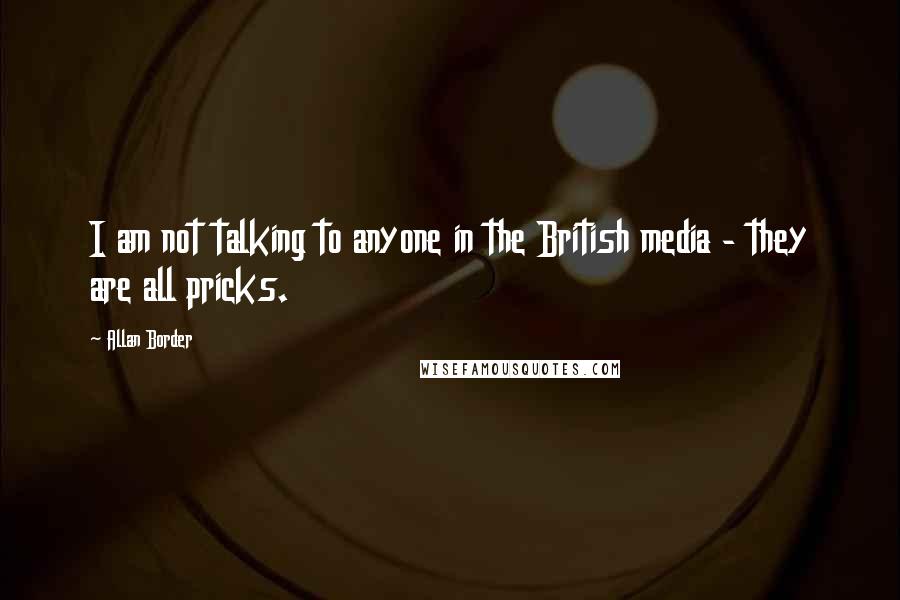 Allan Border Quotes: I am not talking to anyone in the British media - they are all pricks.