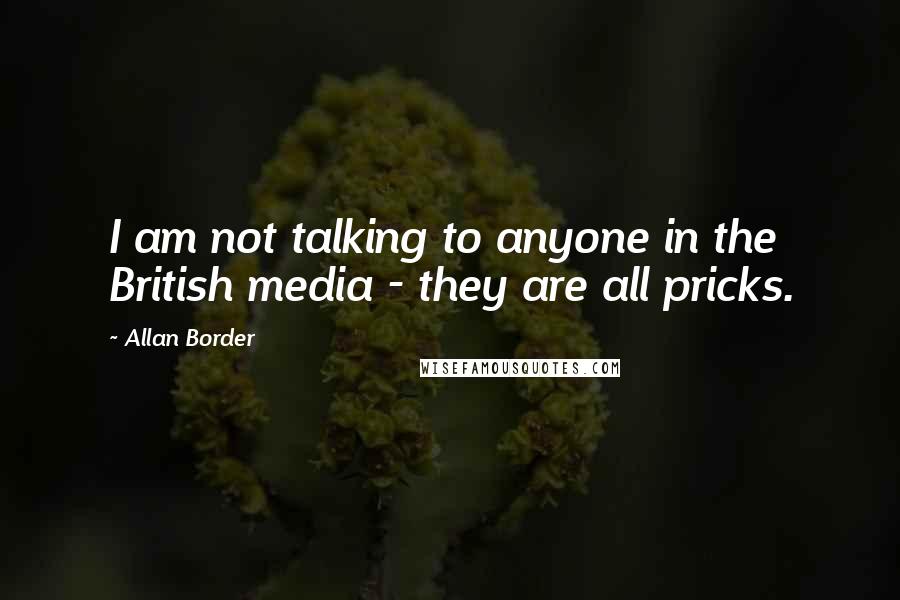 Allan Border Quotes: I am not talking to anyone in the British media - they are all pricks.