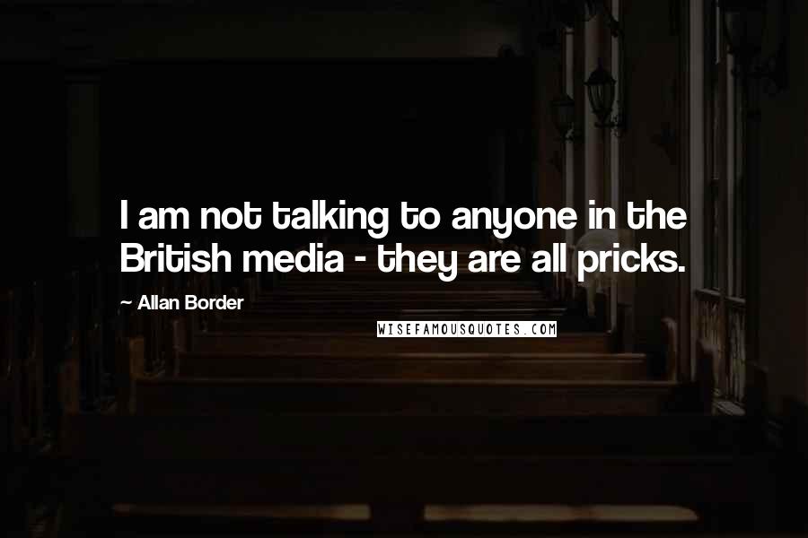 Allan Border Quotes: I am not talking to anyone in the British media - they are all pricks.