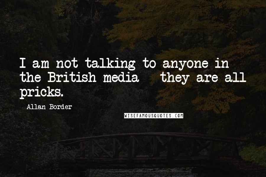 Allan Border Quotes: I am not talking to anyone in the British media - they are all pricks.