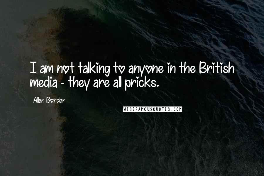 Allan Border Quotes: I am not talking to anyone in the British media - they are all pricks.