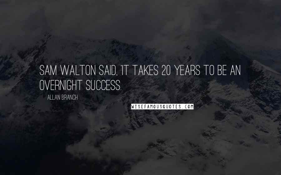 Allan Branch Quotes: Sam Walton said, 'It takes 20 years to be an overnight success.