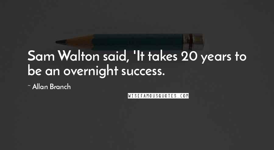 Allan Branch Quotes: Sam Walton said, 'It takes 20 years to be an overnight success.