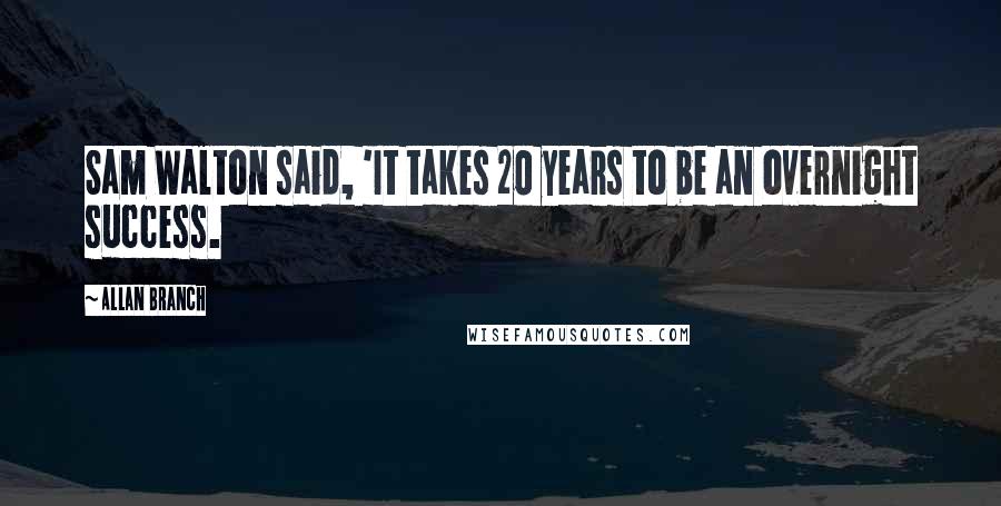 Allan Branch Quotes: Sam Walton said, 'It takes 20 years to be an overnight success.