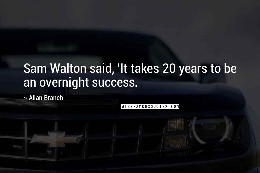 Allan Branch Quotes: Sam Walton said, 'It takes 20 years to be an overnight success.