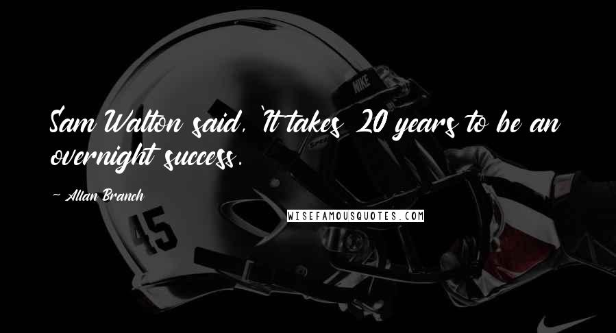 Allan Branch Quotes: Sam Walton said, 'It takes 20 years to be an overnight success.