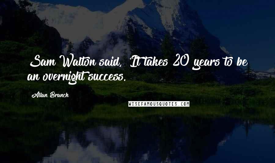 Allan Branch Quotes: Sam Walton said, 'It takes 20 years to be an overnight success.