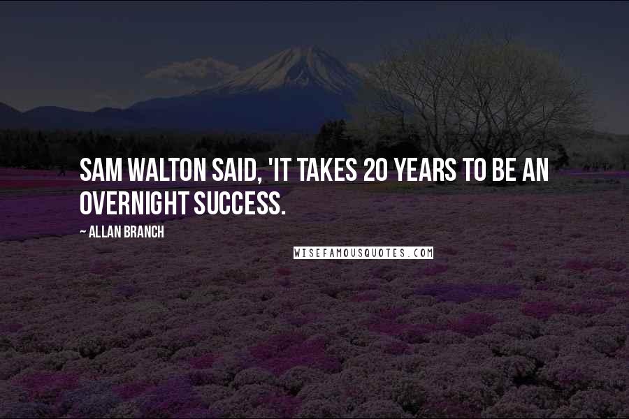 Allan Branch Quotes: Sam Walton said, 'It takes 20 years to be an overnight success.