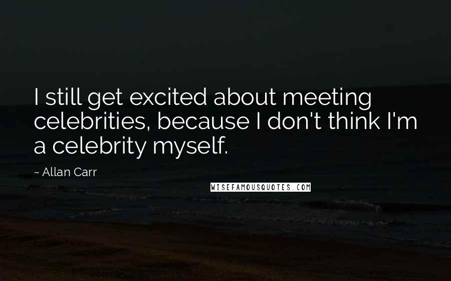 Allan Carr Quotes: I still get excited about meeting celebrities, because I don't think I'm a celebrity myself.