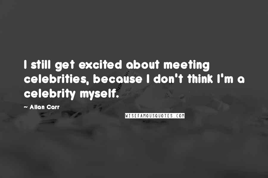 Allan Carr Quotes: I still get excited about meeting celebrities, because I don't think I'm a celebrity myself.