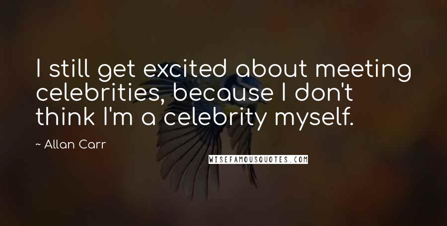 Allan Carr Quotes: I still get excited about meeting celebrities, because I don't think I'm a celebrity myself.