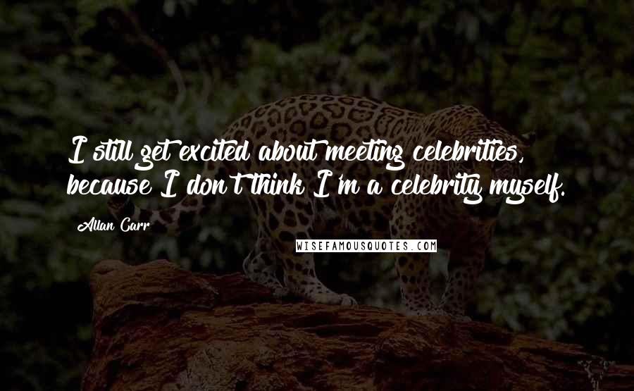 Allan Carr Quotes: I still get excited about meeting celebrities, because I don't think I'm a celebrity myself.