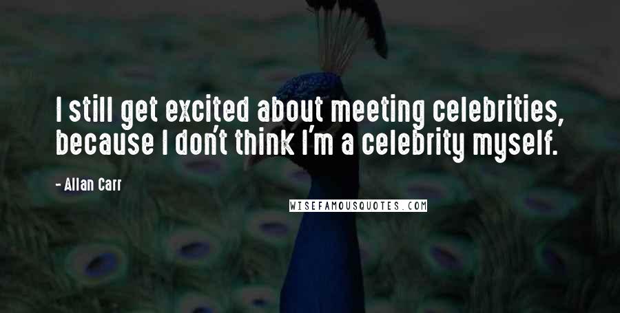 Allan Carr Quotes: I still get excited about meeting celebrities, because I don't think I'm a celebrity myself.