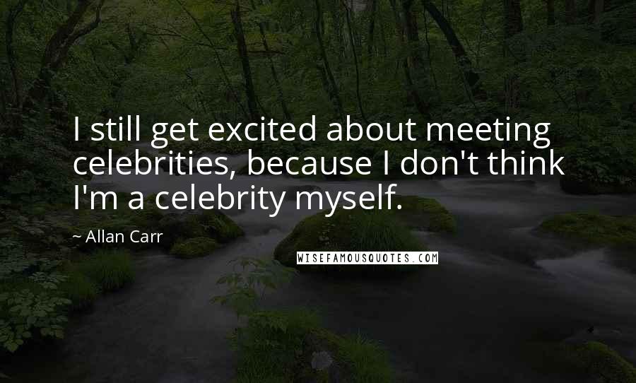 Allan Carr Quotes: I still get excited about meeting celebrities, because I don't think I'm a celebrity myself.