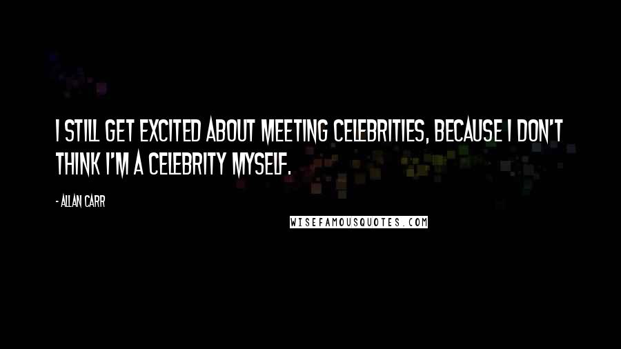 Allan Carr Quotes: I still get excited about meeting celebrities, because I don't think I'm a celebrity myself.