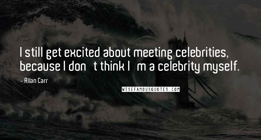 Allan Carr Quotes: I still get excited about meeting celebrities, because I don't think I'm a celebrity myself.