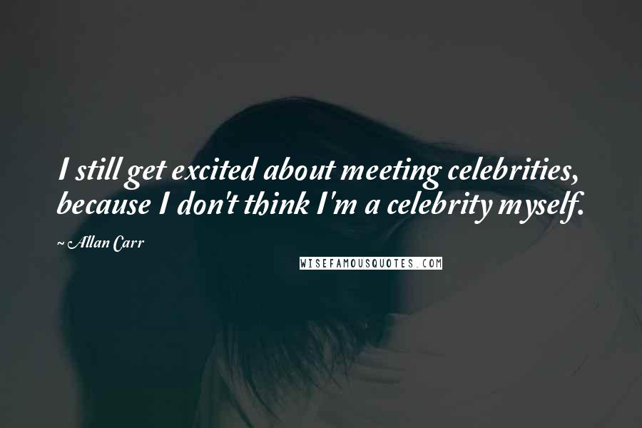 Allan Carr Quotes: I still get excited about meeting celebrities, because I don't think I'm a celebrity myself.