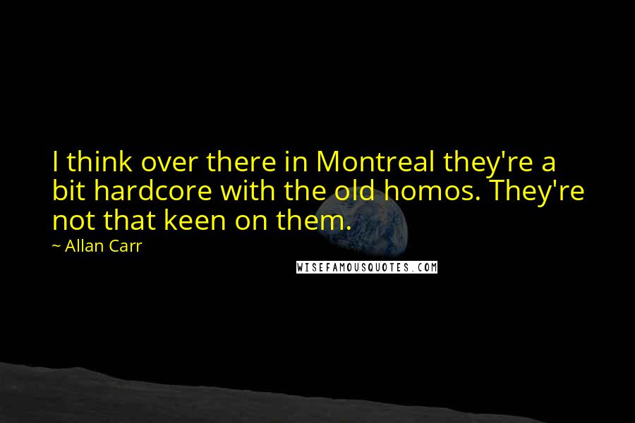 Allan Carr Quotes: I think over there in Montreal they're a bit hardcore with the old homos. They're not that keen on them.