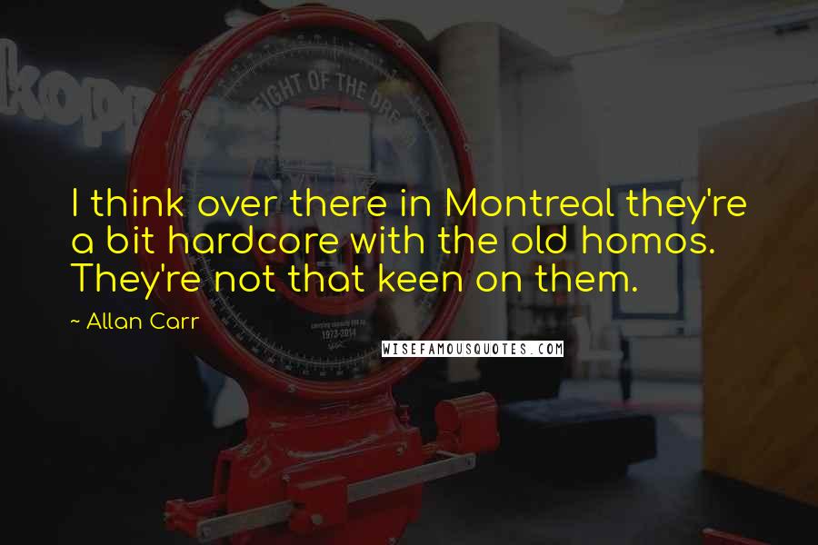 Allan Carr Quotes: I think over there in Montreal they're a bit hardcore with the old homos. They're not that keen on them.