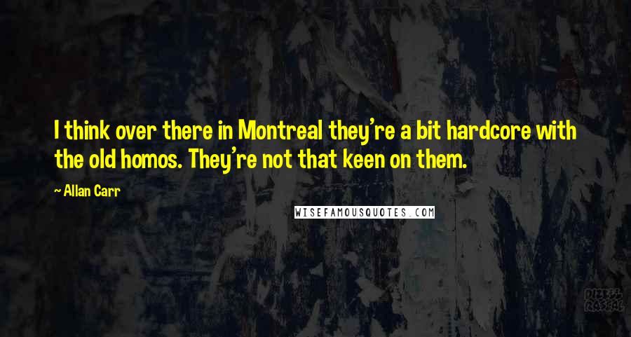 Allan Carr Quotes: I think over there in Montreal they're a bit hardcore with the old homos. They're not that keen on them.
