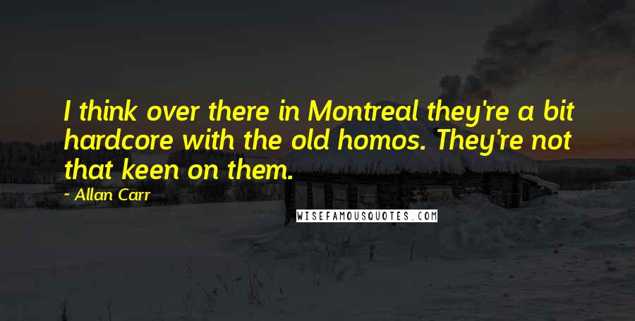 Allan Carr Quotes: I think over there in Montreal they're a bit hardcore with the old homos. They're not that keen on them.