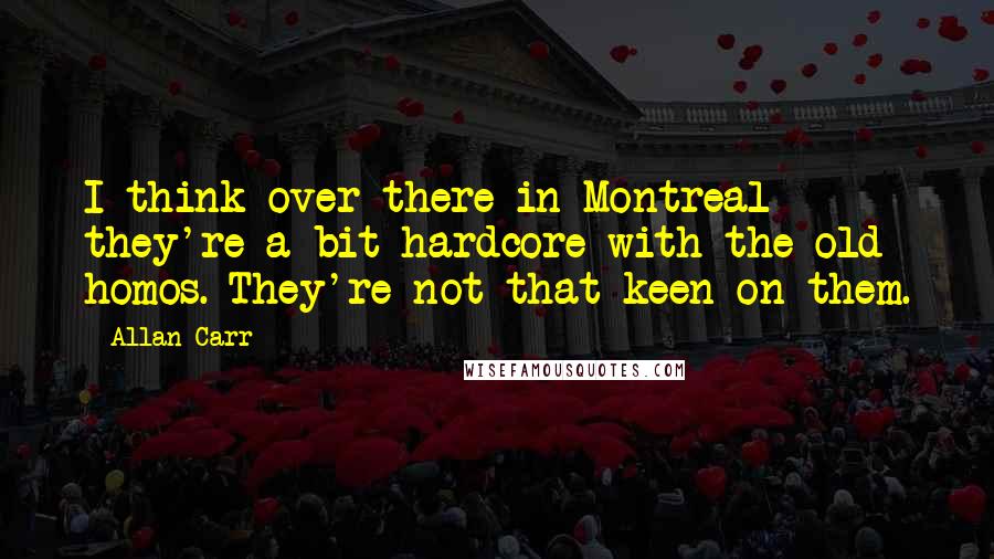 Allan Carr Quotes: I think over there in Montreal they're a bit hardcore with the old homos. They're not that keen on them.