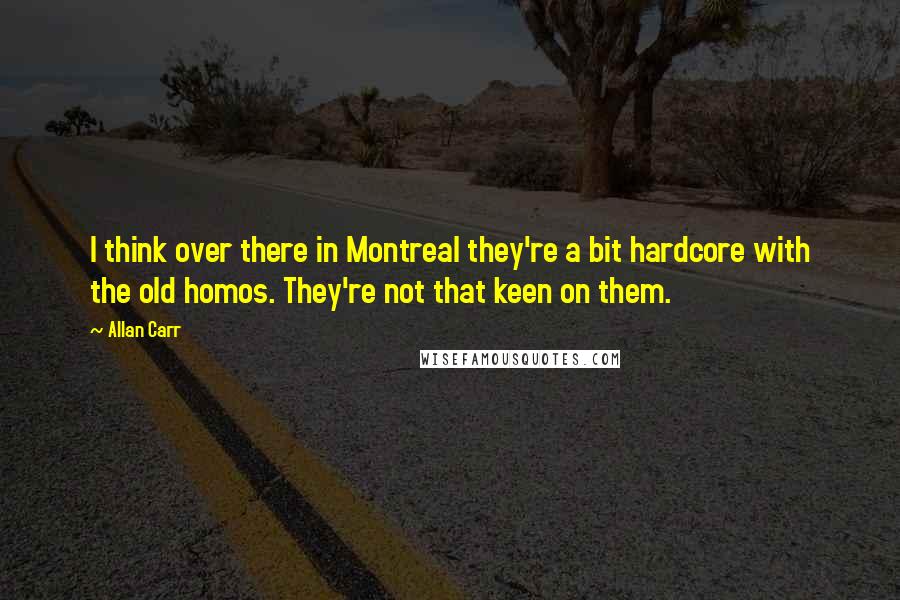 Allan Carr Quotes: I think over there in Montreal they're a bit hardcore with the old homos. They're not that keen on them.