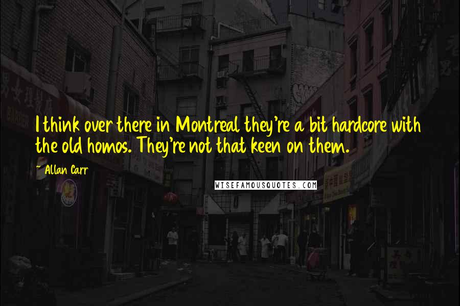 Allan Carr Quotes: I think over there in Montreal they're a bit hardcore with the old homos. They're not that keen on them.