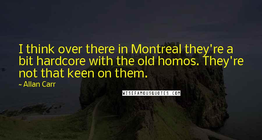 Allan Carr Quotes: I think over there in Montreal they're a bit hardcore with the old homos. They're not that keen on them.